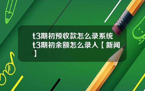 t3期初预收款怎么录系统t3期初余额怎么录入【新闻】