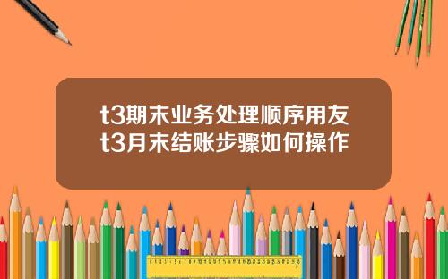 t3期末业务处理顺序用友t3月末结账步骤如何操作