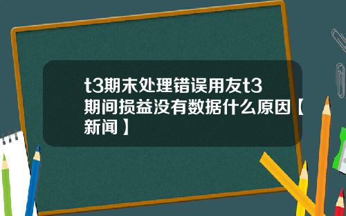 t3期末处理错误用友t3期间损益没有数据什么原因【新闻】
