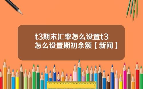 t3期末汇率怎么设置t3怎么设置期初余额【新闻】