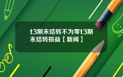 t3期末结转不为零t3期末结转损益【新闻】
