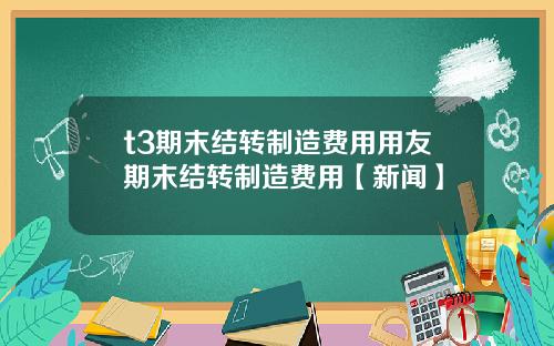 t3期末结转制造费用用友期末结转制造费用【新闻】