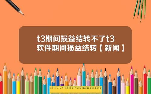 t3期间损益结转不了t3软件期间损益结转【新闻】