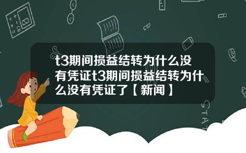t3期间损益结转为什么没有凭证t3期间损益结转为什么没有凭证了【新闻】