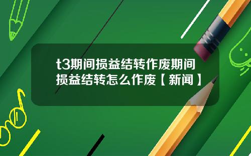 t3期间损益结转作废期间损益结转怎么作废【新闻】