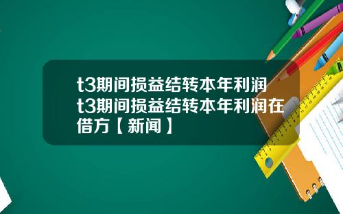 t3期间损益结转本年利润t3期间损益结转本年利润在借方【新闻】