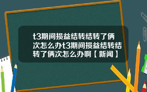 t3期间损益结转结转了俩次怎么办t3期间损益结转结转了俩次怎么办啊【新闻】