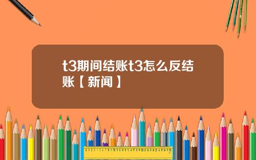 t3期间结账t3怎么反结账【新闻】