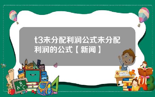 t3未分配利润公式未分配利润的公式【新闻】