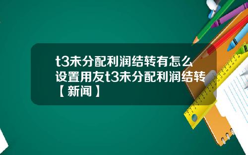 t3未分配利润结转有怎么设置用友t3未分配利润结转【新闻】