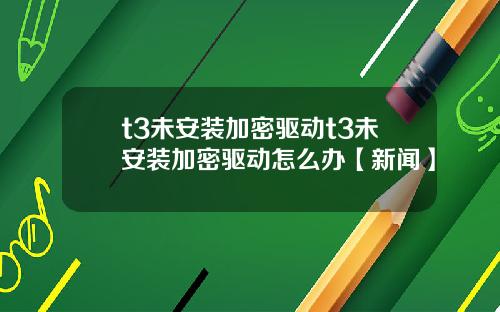 t3未安装加密驱动t3未安装加密驱动怎么办【新闻】