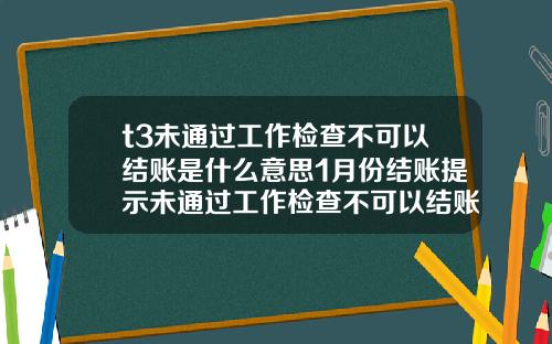 t3未通过工作检查不可以结账是什么意思1月份结账提示未通过工作检查不可以结账【新闻】