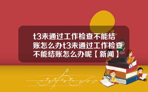 t3未通过工作检查不能结账怎么办t3未通过工作检查不能结账怎么办呢【新闻】