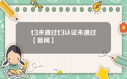t3未通过t3认证未通过【新闻】