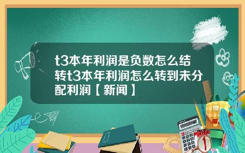 t3本年利润是负数怎么结转t3本年利润怎么转到未分配利润【新闻】