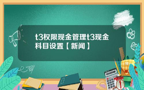 t3权限现金管理t3现金科目设置【新闻】