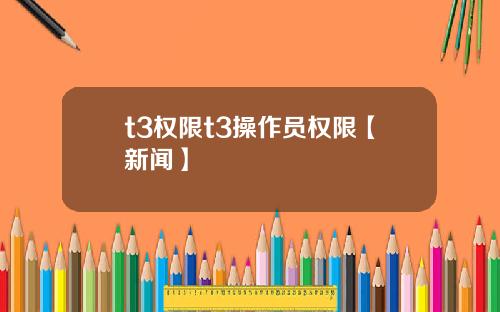 t3权限t3操作员权限【新闻】