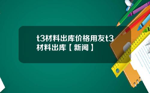 t3材料出库价格用友t3材料出库【新闻】