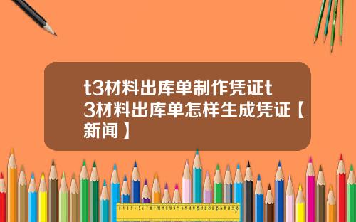 t3材料出库单制作凭证t3材料出库单怎样生成凭证【新闻】