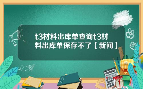 t3材料出库单查询t3材料出库单保存不了【新闻】