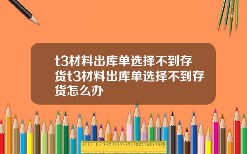 t3材料出库单选择不到存货t3材料出库单选择不到存货怎么办