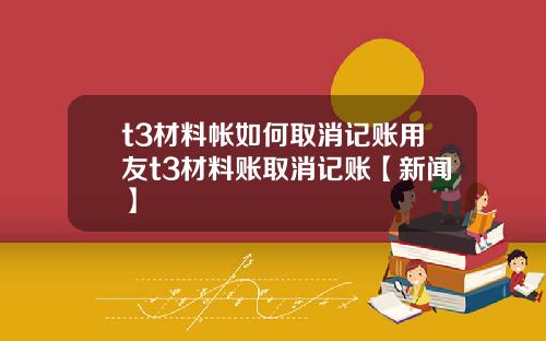 t3材料帐如何取消记账用友t3材料账取消记账【新闻】