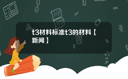 t3材料标准t3的材料【新闻】