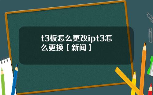 t3板怎么更改ipt3怎么更换【新闻】