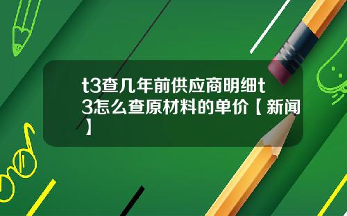 t3查几年前供应商明细t3怎么查原材料的单价【新闻】