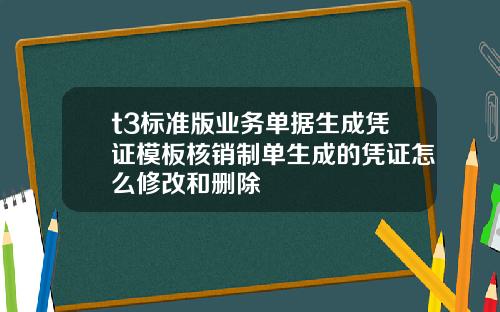 t3标准版业务单据生成凭证模板核销制单生成的凭证怎么修改和删除