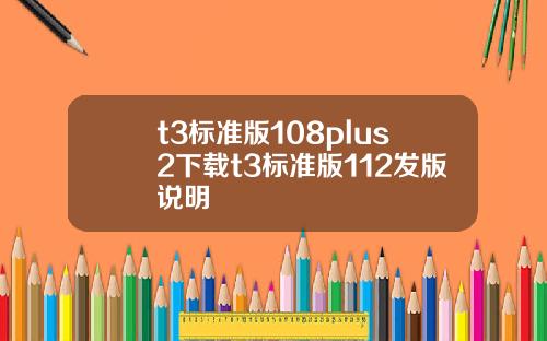 t3标准版108plus2下载t3标准版112发版说明