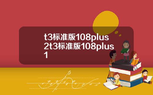 t3标准版108plus2t3标准版108plus1