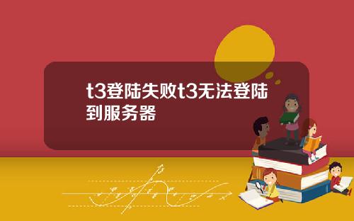 t3登陆失败t3无法登陆到服务器