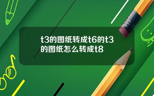 t3的图纸转成t6的t3的图纸怎么转成t8
