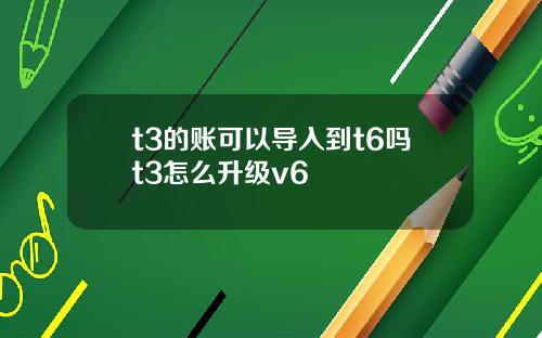 t3的账可以导入到t6吗t3怎么升级v6