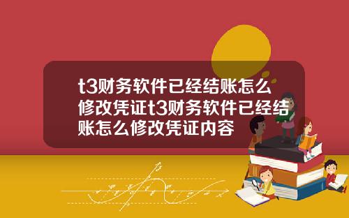 t3财务软件已经结账怎么修改凭证t3财务软件已经结账怎么修改凭证内容