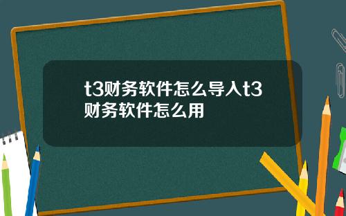 t3财务软件怎么导入t3财务软件怎么用