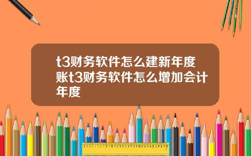 t3财务软件怎么建新年度账t3财务软件怎么增加会计年度