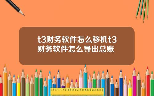 t3财务软件怎么移机t3财务软件怎么导出总账