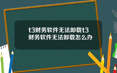 t3财务软件无法卸载t3财务软件无法卸载怎么办