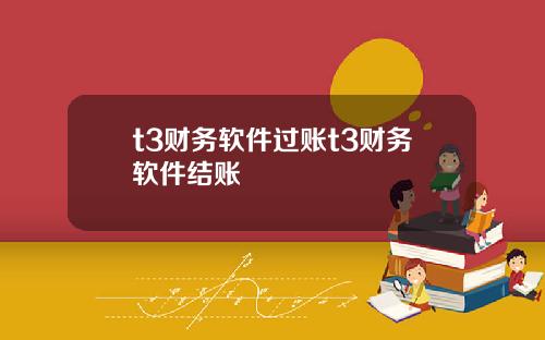 t3财务软件过账t3财务软件结账