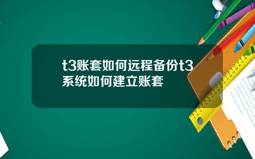 t3账套如何远程备份t3系统如何建立账套