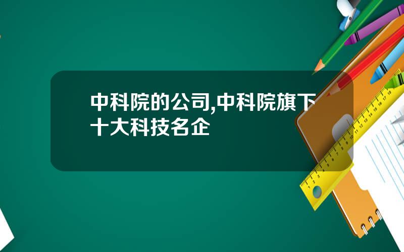 中科院的公司,中科院旗下十大科技名企
