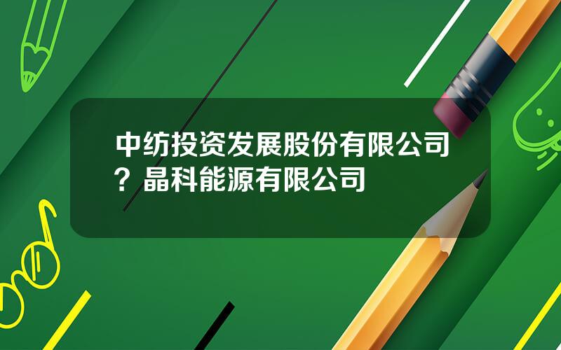 中纺投资发展股份有限公司？晶科能源有限公司