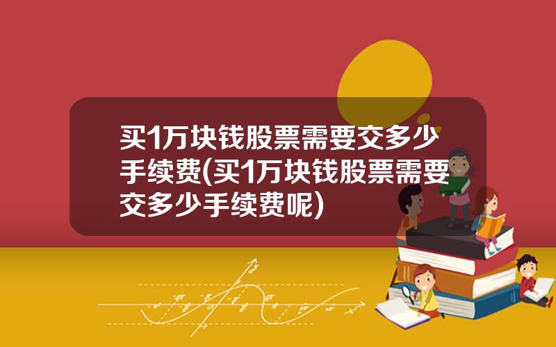 买1万块钱股票需要交多少手续费(买1万块钱股票需要交多少手续费呢)