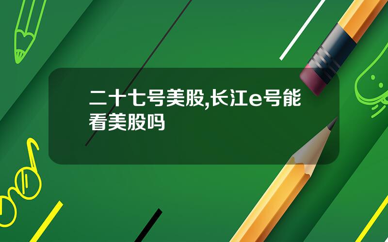 二十七号美股,长江e号能看美股吗