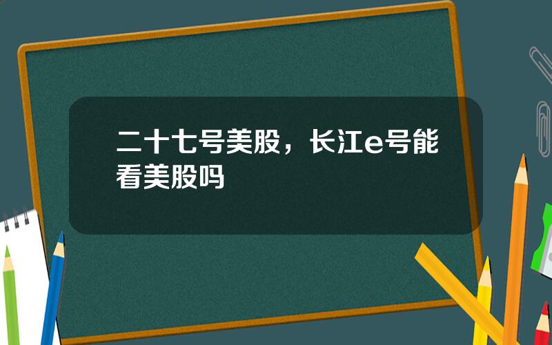 二十七号美股，长江e号能看美股吗