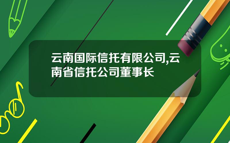 云南国际信托有限公司,云南省信托公司董事长