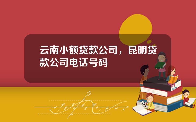 云南小额贷款公司，昆明贷款公司电话号码
