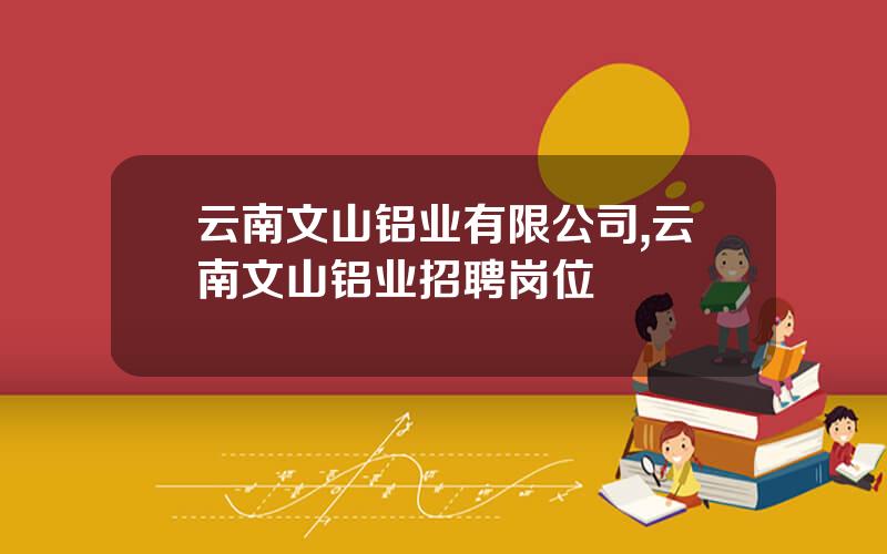 云南文山铝业有限公司,云南文山铝业招聘岗位